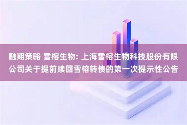 融期策略 雪榕生物: 上海雪榕生物科技股份有限公司关于提前赎回雪榕转债的第一次提示性公告