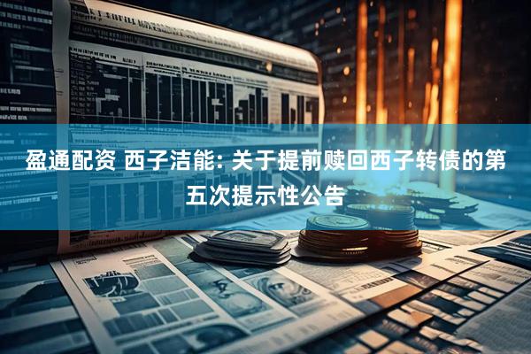 盈通配资 西子洁能: 关于提前赎回西子转债的第五次提示性公告