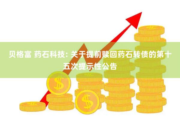贝格富 药石科技: 关于提前赎回药石转债的第十五次提示性公告