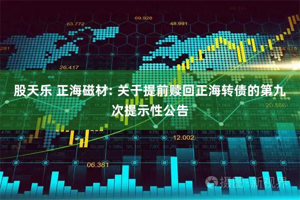 股天乐 正海磁材: 关于提前赎回正海转债的第九次提示性公告