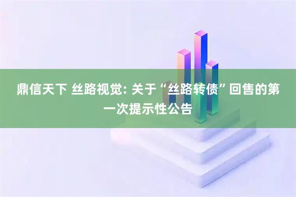 鼎信天下 丝路视觉: 关于“丝路转债”回售的第一次提示性公告