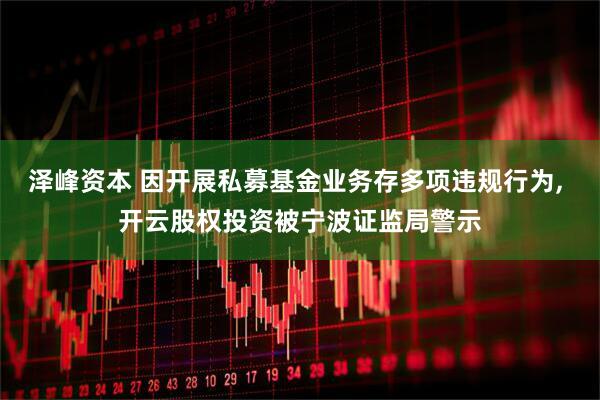 泽峰资本 因开展私募基金业务存多项违规行为, 开云股权投资被宁波证监局警示