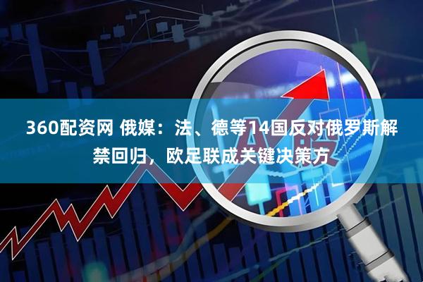 360配资网 俄媒：法、德等14国反对俄罗斯解禁回归，欧足联成关键决策方