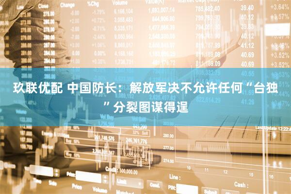 玖联优配 中国防长：解放军决不允许任何“台独”分裂图谋得逞