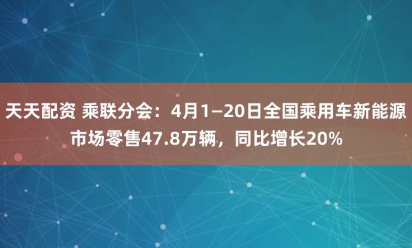 天天配资 乘联分会：4月1—20日全国乘用车新能源市场零售47.8万辆，同比增长20%