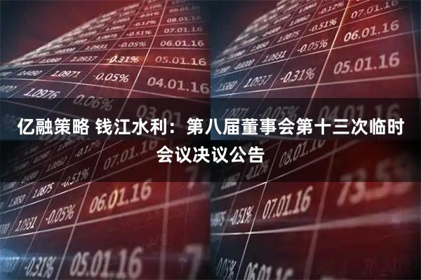 亿融策略 钱江水利：第八届董事会第十三次临时会议决议公告