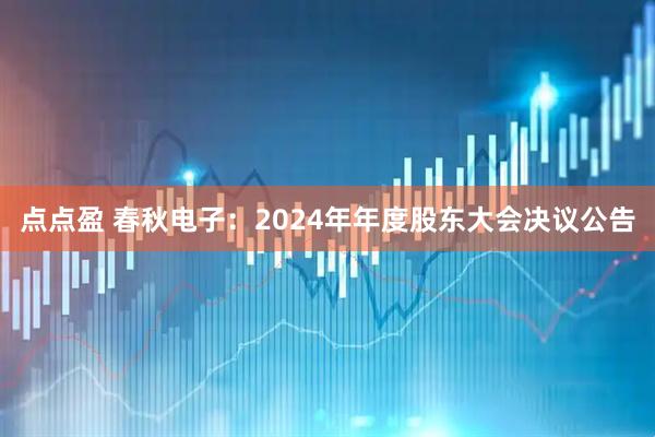 点点盈 春秋电子：2024年年度股东大会决议公告