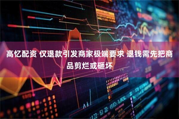 高忆配资 仅退款引发商家极端要求 退钱需先把商品剪烂或砸坏