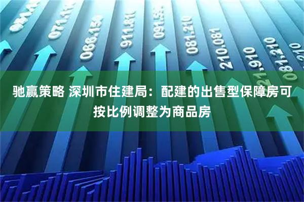 驰赢策略 深圳市住建局：配建的出售型保障房可按比例调整为商品房