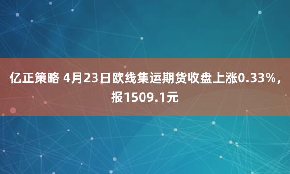 亿正策略 4月23日欧线集运期货收盘上涨0.33%，报1509.1元