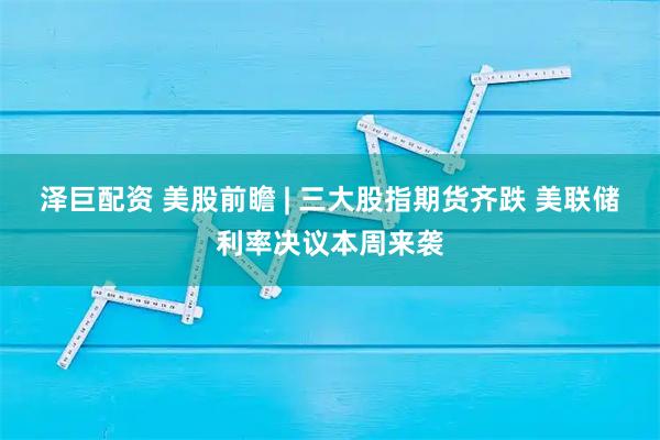 泽巨配资 美股前瞻 | 三大股指期货齐跌 美联储利率决议本周来袭