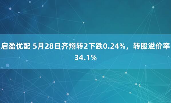 启盈优配 5月28日齐翔转2下跌0.24%，转股溢价率34.1%
