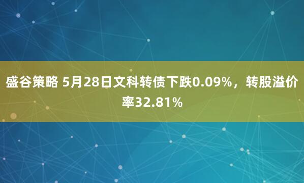 盛谷策略 5月28日文科转债下跌0.09%，转股溢价率32.81%
