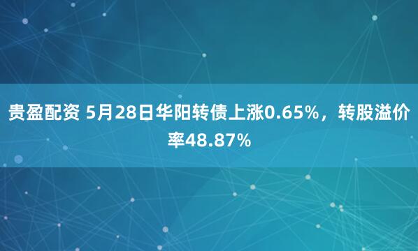 贵盈配资 5月28日华阳转债上涨0.65%，转股溢价率48.87%