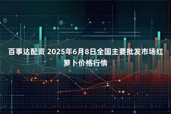 百事达配资 2025年6月8日全国主要批发市场红萝卜价格行情