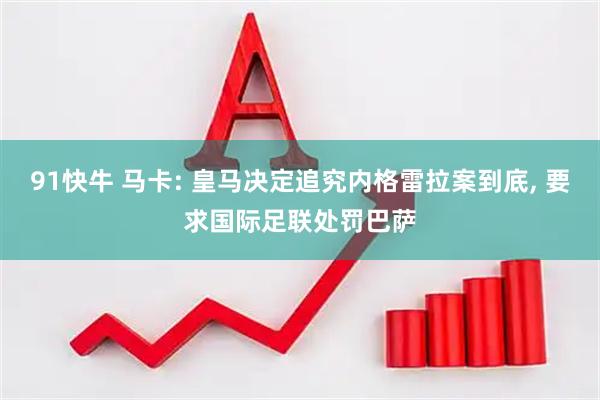 91快牛 马卡: 皇马决定追究内格雷拉案到底, 要求国际足联处罚巴萨