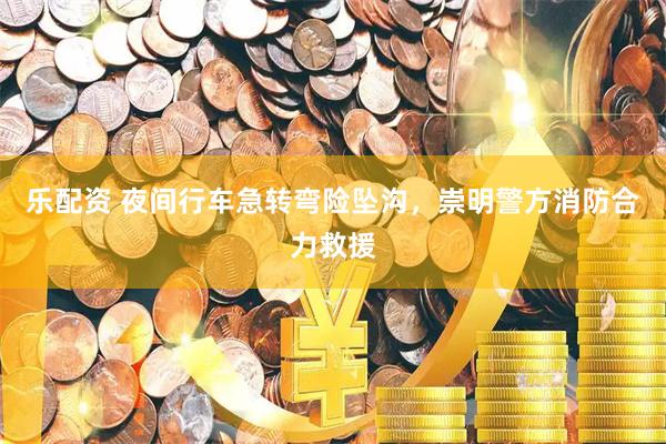乐配资 夜间行车急转弯险坠沟，崇明警方消防合力救援