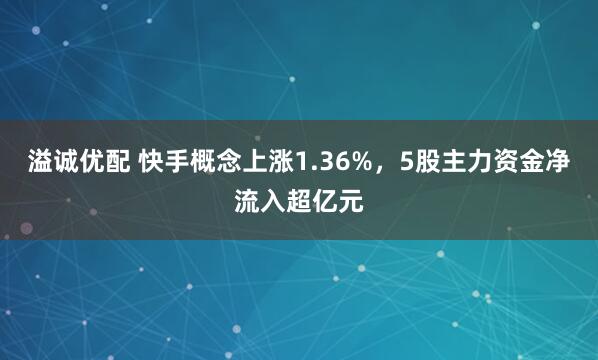 溢诚优配 快手概念上涨1.36%，5股主力资金净流入超亿元