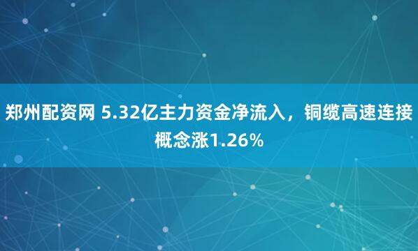 郑州配资网 5.32亿主力资金净流入，铜缆高速连接概念涨1.26%