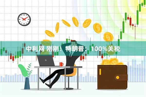 中利网 刚刚！特朗普：100%关税