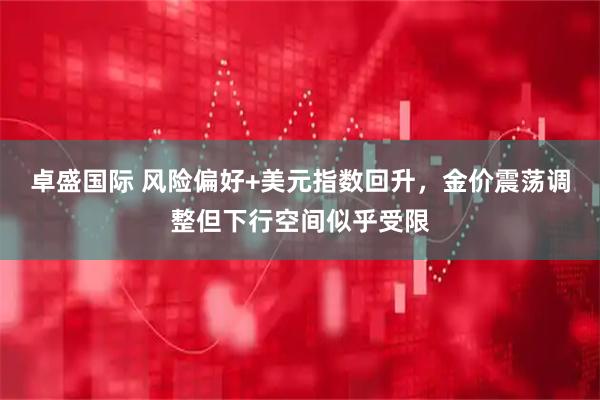卓盛国际 风险偏好+美元指数回升，金价震荡调整但下行空间似乎受限