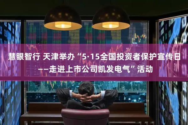 慧眼智行 天津举办“5·15全国投资者保护宣传日 ——走进上市公司凯发电气”活动