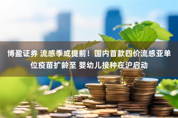 博盈证券 流感季或提前！国内首款四价流感亚单位疫苗扩龄至 婴幼儿接种在沪启动