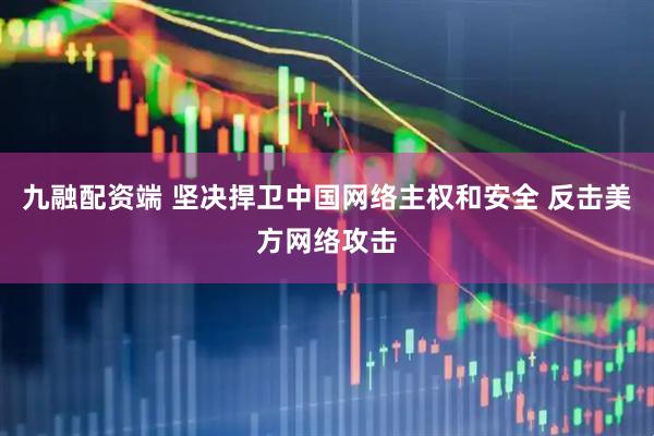 九融配资端 坚决捍卫中国网络主权和安全 反击美方网络攻击