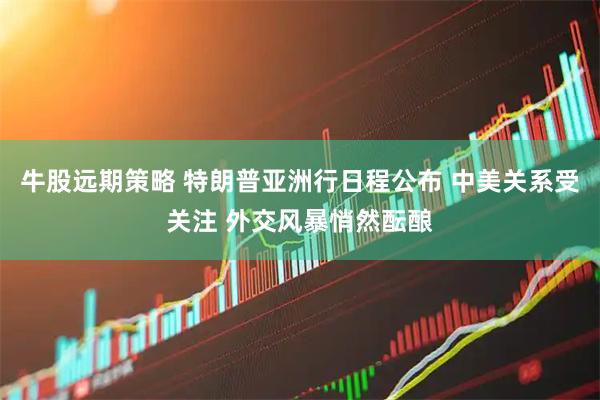 牛股远期策略 特朗普亚洲行日程公布 中美关系受关注 外交风暴悄然酝酿