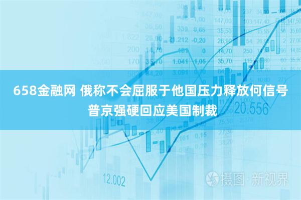 658金融网 俄称不会屈服于他国压力释放何信号 普京强硬回应美国制裁