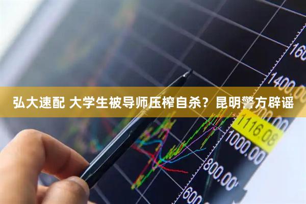 弘大速配 大学生被导师压榨自杀？昆明警方辟谣