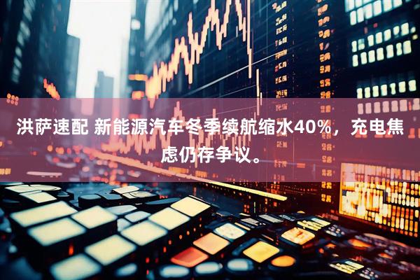 洪萨速配 新能源汽车冬季续航缩水40%，充电焦虑仍存争议。