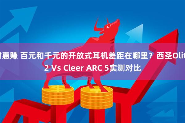 财惠赚 百元和千元的开放式耳机差距在哪里？西圣Olite2 Vs Cleer ARC 5实测对比