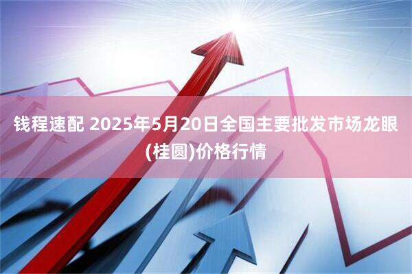 钱程速配 2025年5月20日全国主要批发市场龙眼(桂圆)价格行情