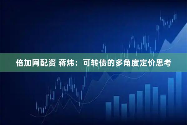 倍加网配资 蒋炜：可转债的多角度定价思考