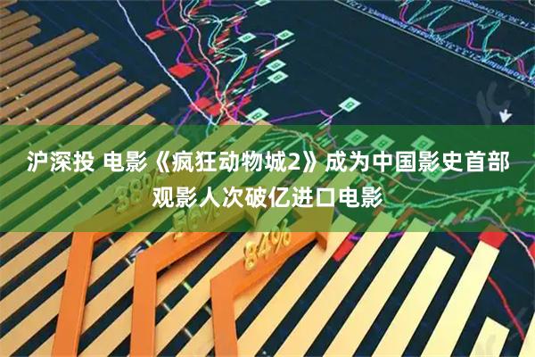 沪深投 电影《疯狂动物城2》成为中国影史首部观影人次破亿进口电影