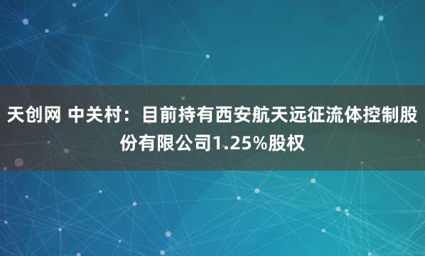 天创网 中关村：目前持有西安航天远征流体控制股份有限公司1.25%股权