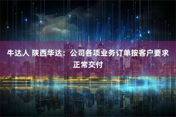牛达人 陕西华达：公司各项业务订单按客户要求正常交付