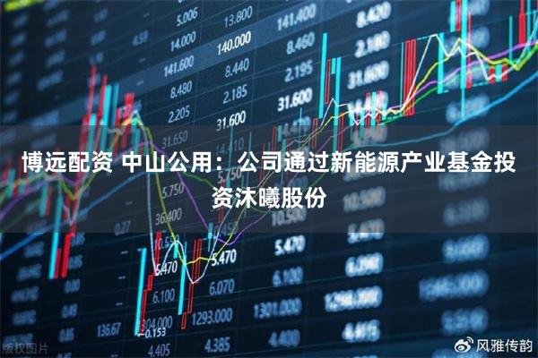 博远配资 中山公用：公司通过新能源产业基金投资沐曦股份