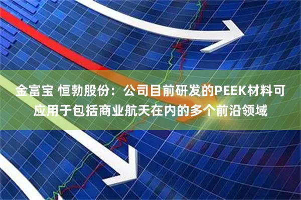 金富宝 恒勃股份：公司目前研发的PEEK材料可应用于包括商业航天在内的多个前沿领域