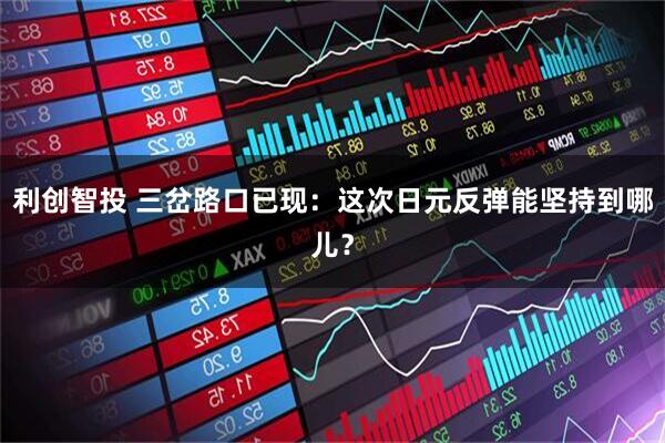 利创智投 三岔路口已现：这次日元反弹能坚持到哪儿？