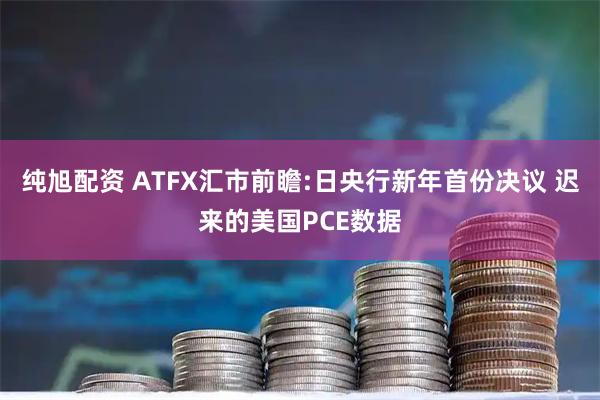 纯旭配资 ATFX汇市前瞻:日央行新年首份决议 迟来的美国PCE数据