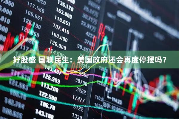 好股盛 国联民生：美国政府还会再度停摆吗？