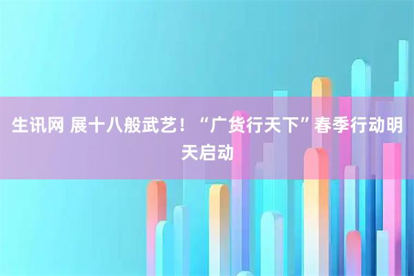 生讯网 展十八般武艺！“广货行天下”春季行动明天启动