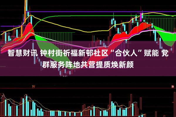 智慧财讯 钟村街祈福新邨社区“合伙人”赋能 党群服务阵地共营提质焕新颜