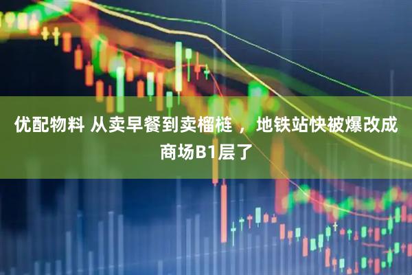 优配物料 从卖早餐到卖榴梿 ，地铁站快被爆改成商场B1层了