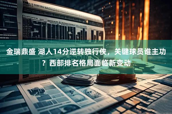 金瑞鼎盛 湖人14分逆转独行侠，关键球员谁主功？西部排名格局面临新变动