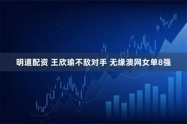 明道配资 王欣瑜不敌对手 无缘澳网女单8强