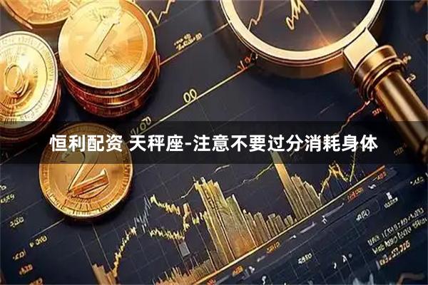 恒利配资 天秤座-注意不要过分消耗身体