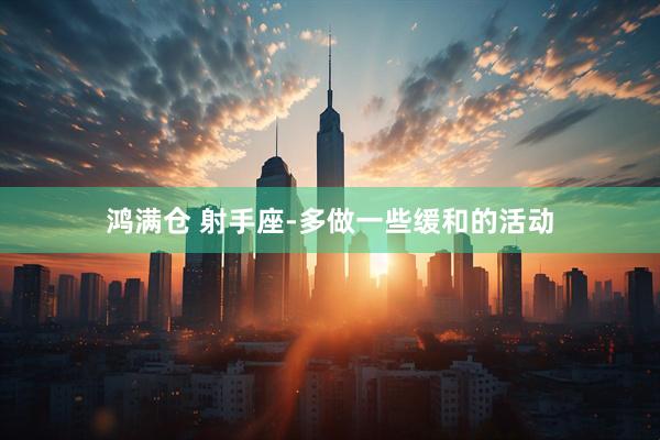 鸿满仓 射手座-多做一些缓和的活动